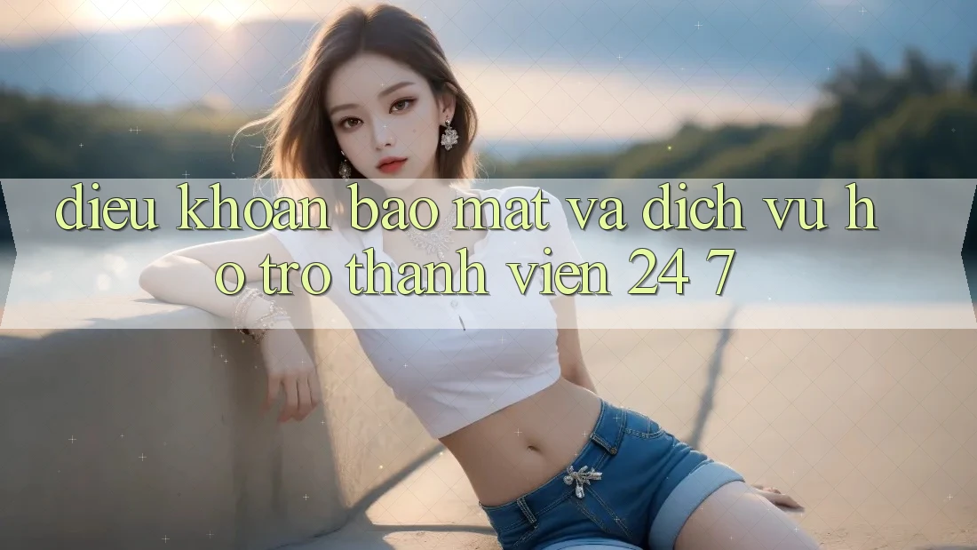 Điều khoản Bảo mật Và Dịch Vụ Hỗ Trợ Thành viên 24/7 Điều khoản Bảo mật Và Dịch Vụ Hỗ Trợ Thành viên 24/7