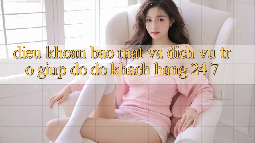 Điều khoản Bảo Mật Và Dịch Vụ Trợ giúp đỡ đỡ Khách Hàng 24/7 Điều khoản Bảo Mật Và Dịch Vụ Trợ giúp đỡ đỡ Khách Hàng 24/7