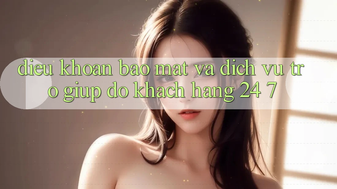 Điều khoản Bảo Mật Và Dịch Vụ Trợ giúp đỡ Khách Hàng 24/7