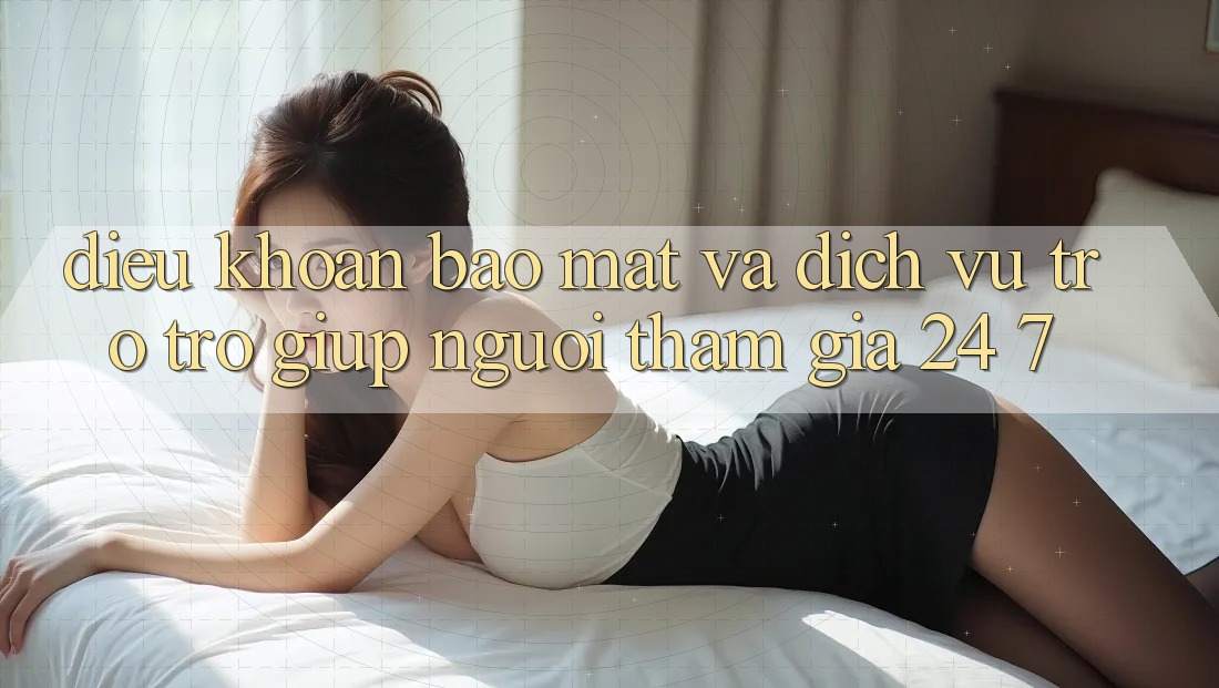 Điều khoản Bảo Mật Và Dịch Vụ Trợ trợ giúp Người tham gia 24/7