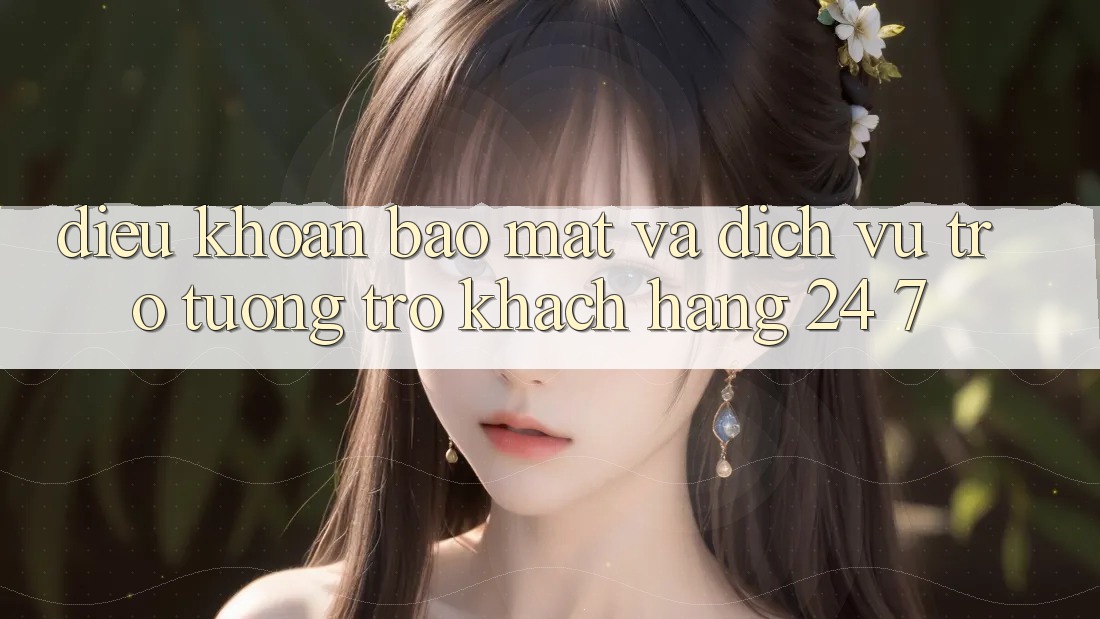 Điều khoản Bảo Mật Và Dịch Vụ Trợ tương trợ Khách Hàng 24/7