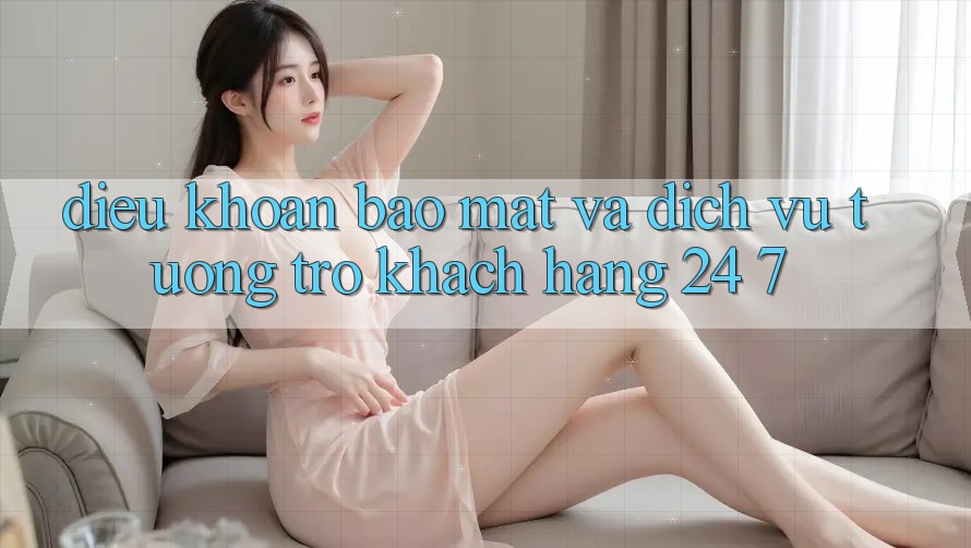 Điều khoản Bảo Mật Và Dịch Vụ Tương trợ Khách Hàng 24/7 Điều khoản Bảo Mật Và Dịch Vụ Tương trợ Khách Hàng 24/7