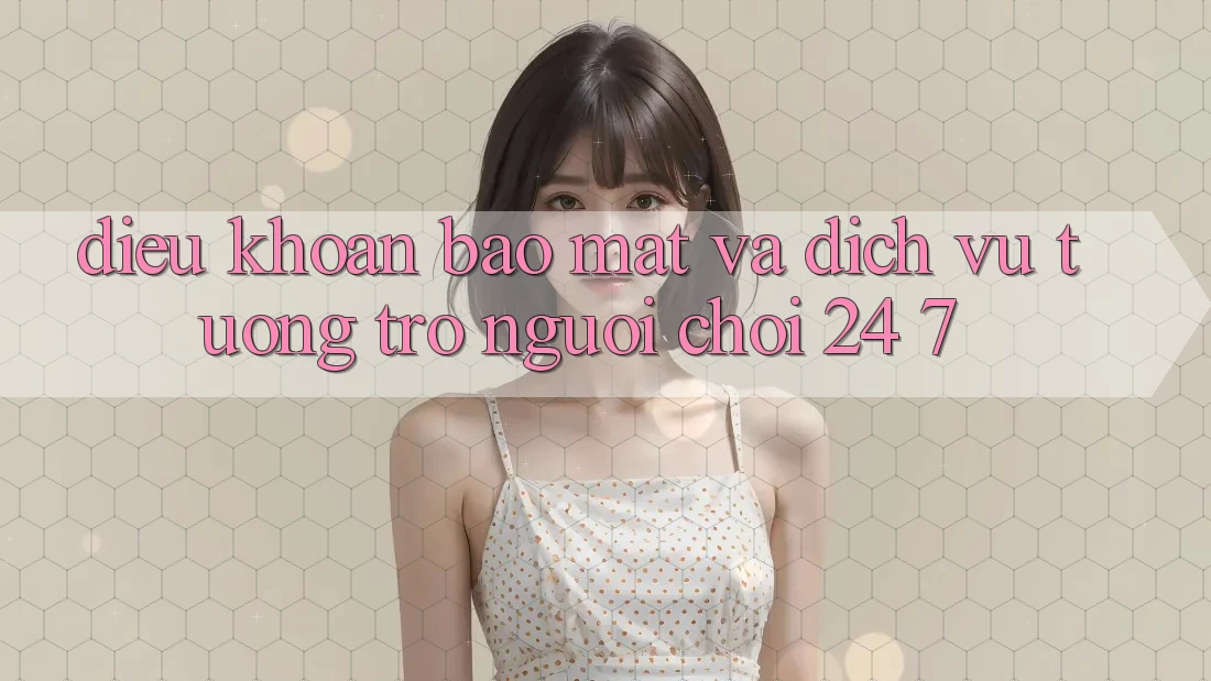 Điều khoản Bảo Mật Và Dịch Vụ Tương trợ Người chơi 24/7 Điều khoản Bảo Mật Và Dịch Vụ Tương trợ Người chơi 24/7