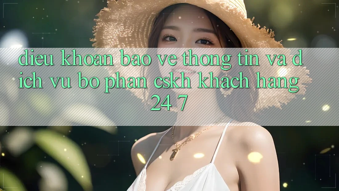 Điều khoản Bảo vệ thông tin Và Dịch Vụ Bộ phận CSKH Khách Hàng 24/7 Điều khoản Bảo vệ thông tin Và Dịch Vụ Bộ phận CSKH Khách Hàng 24/7
