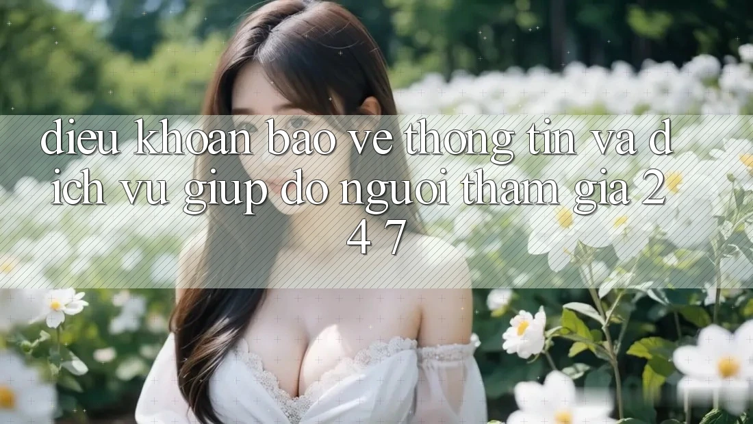 Điều khoản Bảo vệ thông tin Và Dịch Vụ Giúp đỡ Người tham gia 24/7