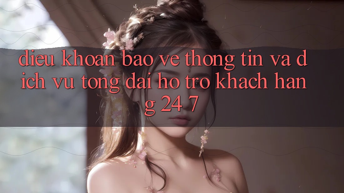 Điều khoản Bảo vệ thông tin Và Dịch Vụ Tổng đài hỗ trợ Khách Hàng 24/7