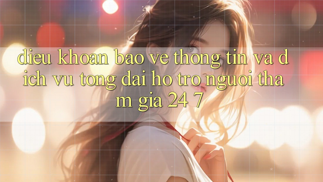 Điều khoản Bảo vệ thông tin Và Dịch Vụ Tổng đài hỗ trợ Người tham gia 24/7 Điều khoản Bảo vệ thông tin Và Dịch Vụ Tổng đài hỗ trợ Người tham gia 24/7