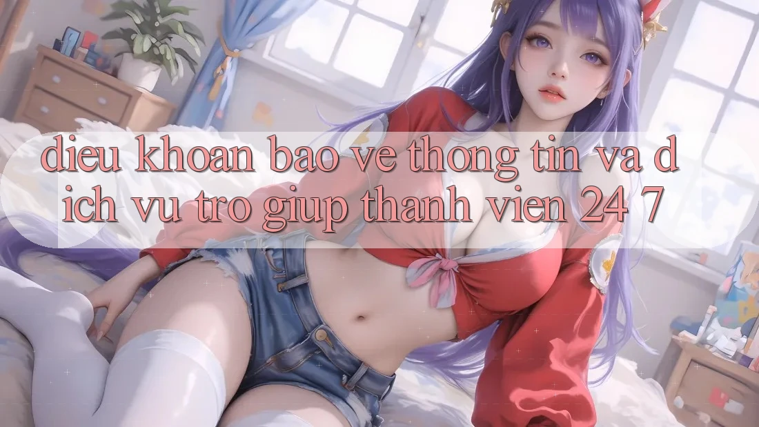 Điều khoản Bảo vệ thông tin Và Dịch Vụ Trợ giúp Thành viên 24/7 Điều khoản Bảo vệ thông tin Và Dịch Vụ Trợ giúp Thành viên 24/7