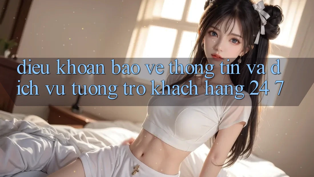 Điều khoản Bảo vệ thông tin Và Dịch Vụ Tương trợ Khách Hàng 24/7 Điều khoản Bảo vệ thông tin Và Dịch Vụ Tương trợ Khách Hàng 24/7