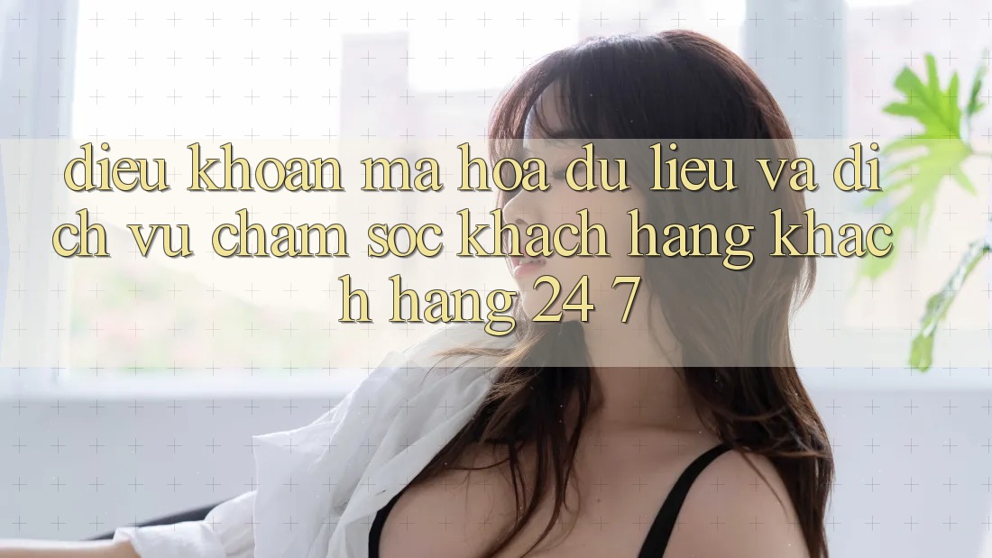 Điều khoản Mã hóa dữ liệu Và Dịch Vụ Chăm sóc khách hàng Khách Hàng 24/7 Điều khoản Mã hóa dữ liệu Và Dịch Vụ Chăm sóc khách hàng Khách Hàng 24/7
