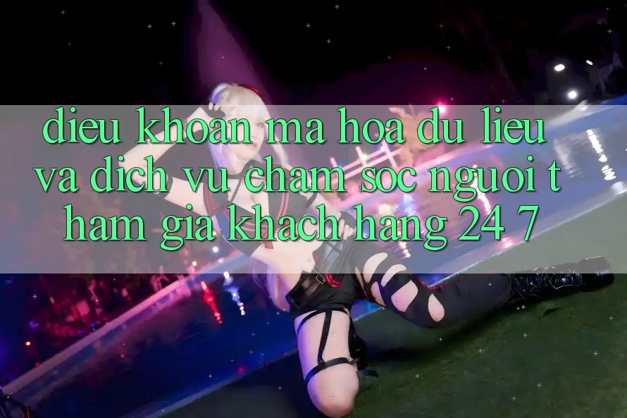 Điều khoản Mã hóa dữ liệu Và Dịch Vụ Chăm sóc người tham gia Khách Hàng 24/7