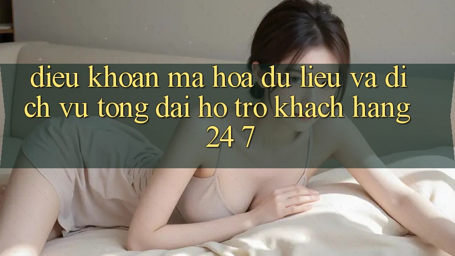 Điều khoản Mã hóa dữ liệu Và Dịch Vụ Tổng đài hỗ trợ Khách Hàng 24/7