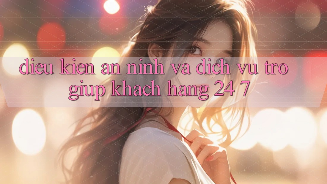 Điều kiện An ninh Và Dịch Vụ Trợ giúp Khách Hàng 24/7 Điều kiện An ninh Và Dịch Vụ Trợ giúp Khách Hàng 24/7