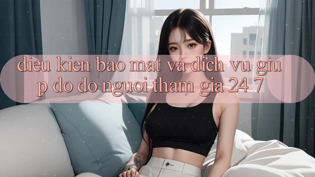 Điều kiện Bảo Mật Và Dịch Vụ Giúp đỡ đỡ Người tham gia 24/7