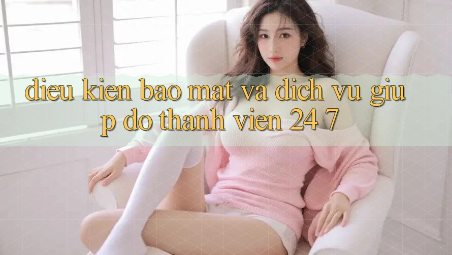 Điều kiện Bảo Mật Và Dịch Vụ Giúp đỡ Thành viên 24/7 Điều kiện Bảo Mật Và Dịch Vụ Giúp đỡ Thành viên 24/7