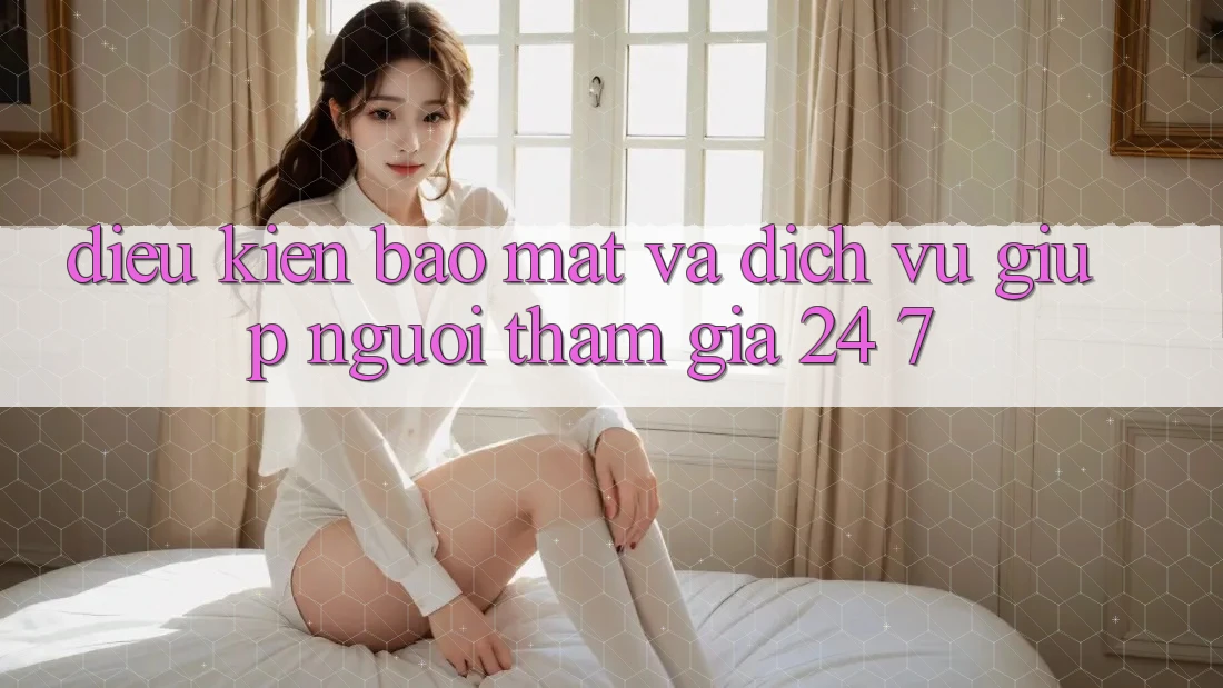 Điều kiện Bảo Mật Và Dịch Vụ Giúp Người tham gia 24/7 Điều kiện Bảo Mật Và Dịch Vụ Giúp Người tham gia 24/7