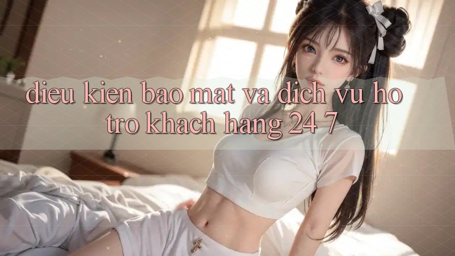 Điều kiện Bảo Mật Và Dịch Vụ Hỗ Trợ Khách Hàng 24/7