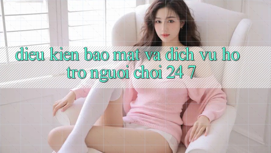 Điều kiện Bảo Mật Và Dịch Vụ Hỗ trợ Người chơi 24/7