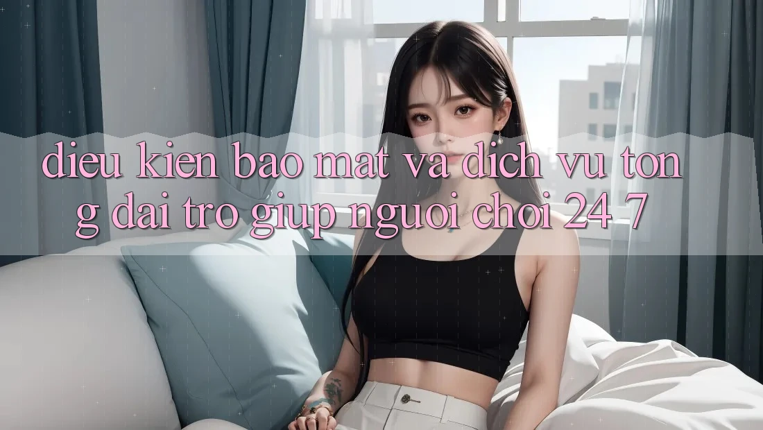 Điều kiện Bảo Mật Và Dịch Vụ Tổng đài trợ giúp Người chơi 24/7 Điều kiện Bảo Mật Và Dịch Vụ Tổng đài trợ giúp Người chơi 24/7