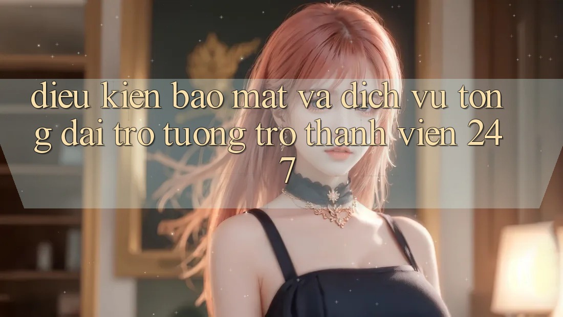 Điều kiện Bảo Mật Và Dịch Vụ Tổng đài trợ tương trợ Thành viên 24/7 Điều kiện Bảo Mật Và Dịch Vụ Tổng đài trợ tương trợ Thành viên 24/7