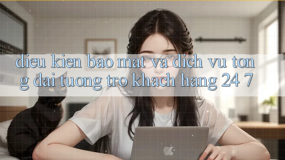 Điều kiện Bảo Mật Và Dịch Vụ Tổng đài tương trợ Khách Hàng 24/7