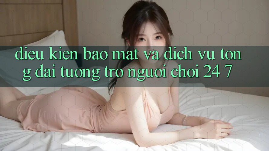 Điều kiện Bảo Mật Và Dịch Vụ Tổng đài tương trợ Người chơi 24/7