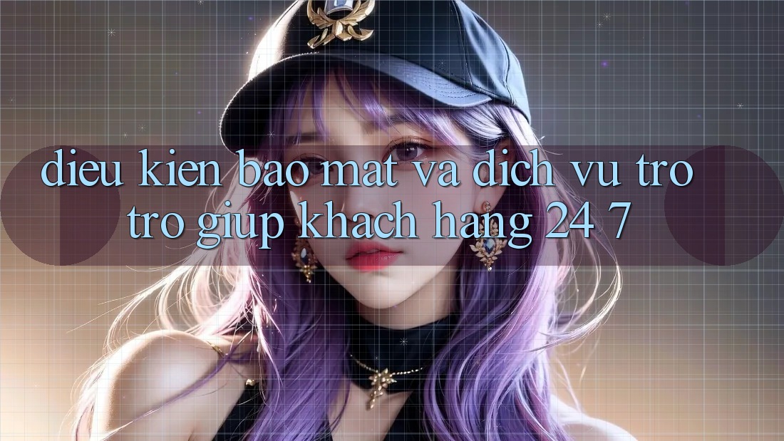 Điều kiện Bảo Mật Và Dịch Vụ Trợ trợ giúp Khách Hàng 24/7 Điều kiện Bảo Mật Và Dịch Vụ Trợ trợ giúp Khách Hàng 24/7
