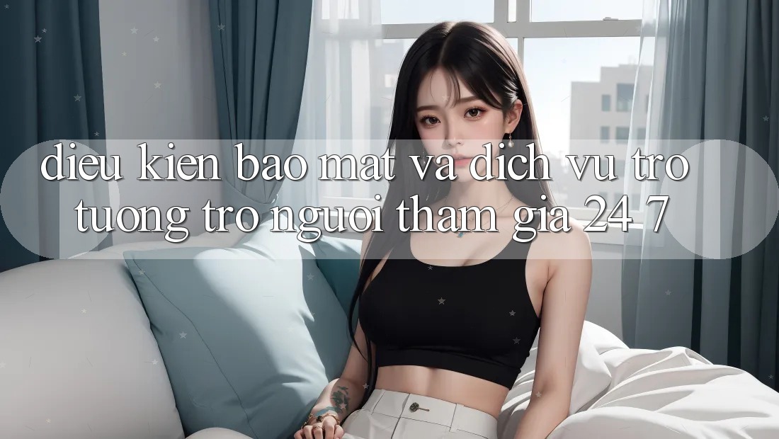 Điều kiện Bảo Mật Và Dịch Vụ Trợ tương trợ Người tham gia 24/7