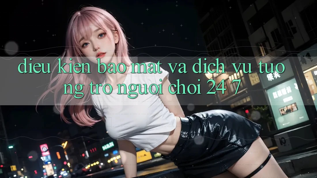 Điều kiện Bảo mật Và Dịch Vụ Tương trợ Người chơi 24/7 Điều kiện Bảo mật Và Dịch Vụ Tương trợ Người chơi 24/7