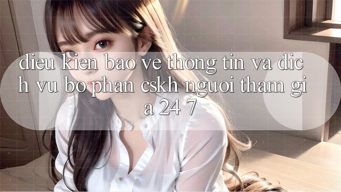 Điều kiện Bảo vệ thông tin Và Dịch Vụ Bộ phận CSKH Người tham gia 24/7 Điều kiện Bảo vệ thông tin Và Dịch Vụ Bộ phận CSKH Người tham gia 24/7