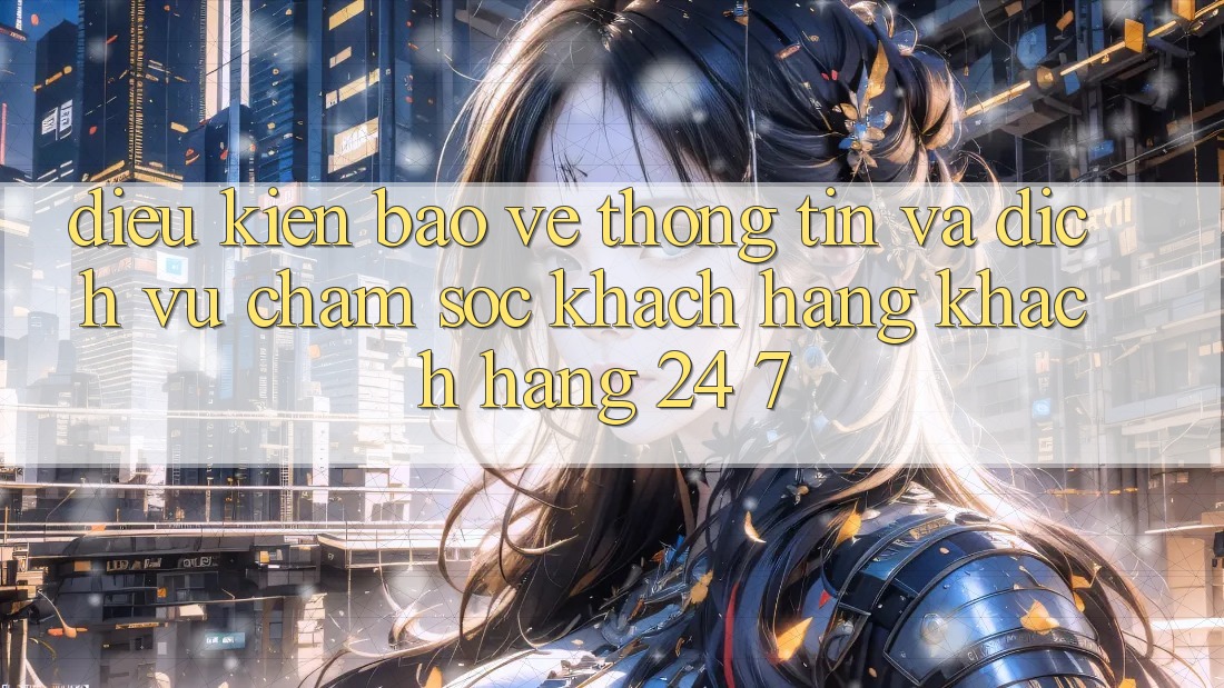 Điều kiện Bảo vệ thông tin Và Dịch Vụ Chăm sóc khách hàng Khách Hàng 24/7 Điều kiện Bảo vệ thông tin Và Dịch Vụ Chăm sóc khách hàng Khách Hàng 24/7