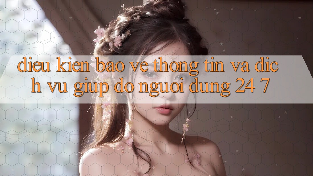 Điều kiện Bảo vệ thông tin Và Dịch Vụ Giúp đỡ Người dùng 24/7 Điều kiện Bảo vệ thông tin Và Dịch Vụ Giúp đỡ Người dùng 24/7