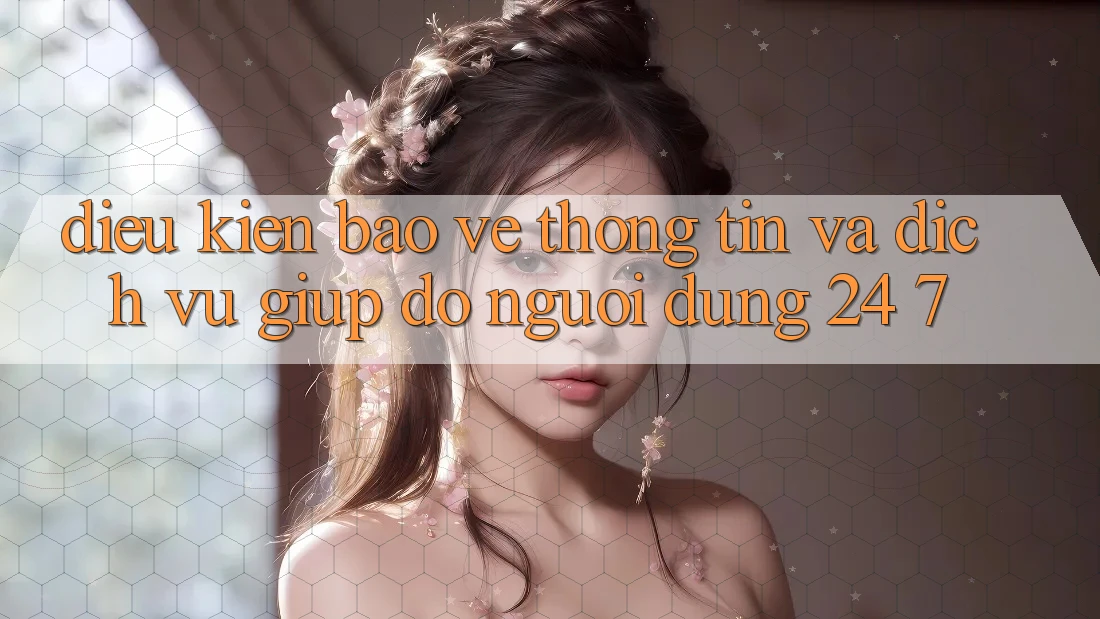 Điều kiện Bảo vệ thông tin Và Dịch Vụ Giúp đỡ Người dùng 24/7