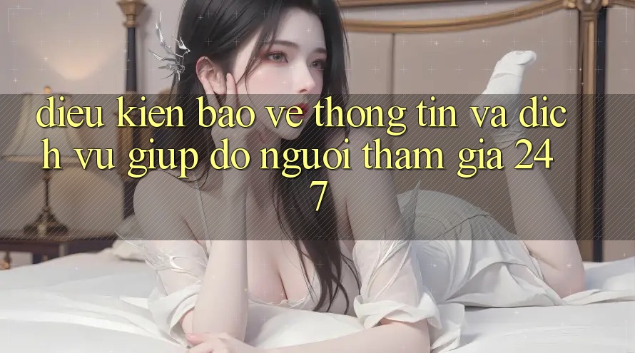 Điều kiện Bảo vệ thông tin Và Dịch Vụ Giúp đỡ Người tham gia 24/7 Điều kiện Bảo vệ thông tin Và Dịch Vụ Giúp đỡ Người tham gia 24/7