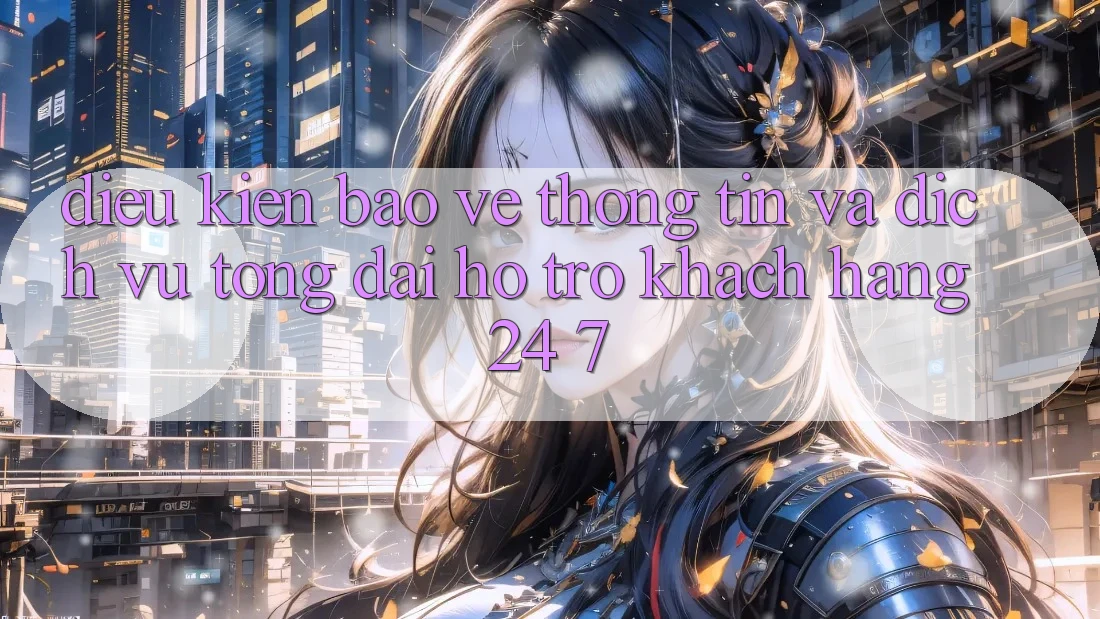 Điều kiện Bảo vệ thông tin Và Dịch Vụ Tổng đài hỗ trợ Khách Hàng 24/7 Điều kiện Bảo vệ thông tin Và Dịch Vụ Tổng đài hỗ trợ Khách Hàng 24/7