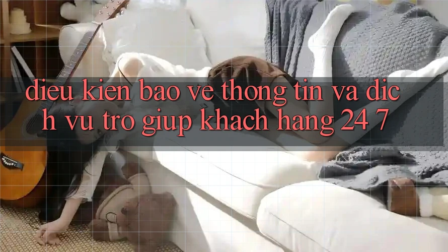Điều kiện Bảo vệ thông tin Và Dịch Vụ Trợ giúp Khách Hàng 24/7 Điều kiện Bảo vệ thông tin Và Dịch Vụ Trợ giúp Khách Hàng 24/7