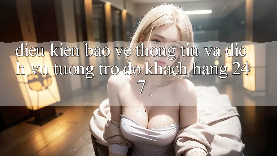 Điều kiện Bảo vệ thông tin Và Dịch Vụ Tương trợ đỡ Khách Hàng 24/7