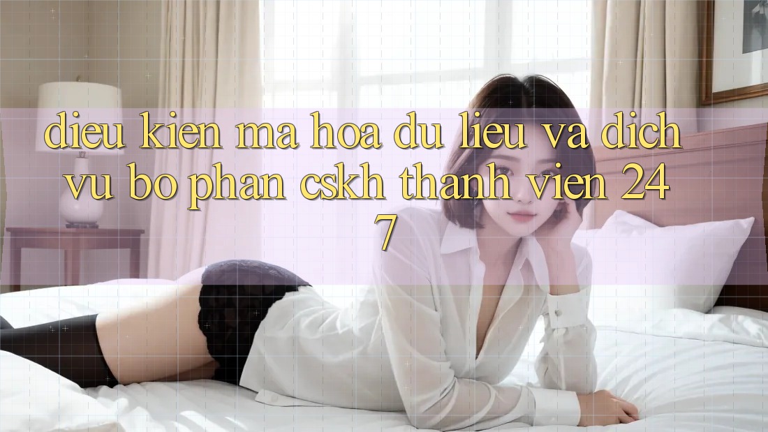 Điều kiện Mã hóa dữ liệu Và Dịch Vụ Bộ phận CSKH Thành viên 24/7 Điều kiện Mã hóa dữ liệu Và Dịch Vụ Bộ phận CSKH Thành viên 24/7