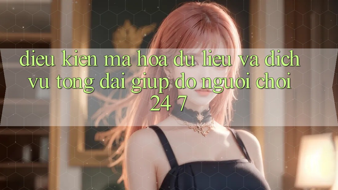 Điều kiện Mã hóa dữ liệu Và Dịch Vụ Tổng đài giúp đỡ Người chơi 24/7 Điều kiện Mã hóa dữ liệu Và Dịch Vụ Tổng đài giúp đỡ Người chơi 24/7