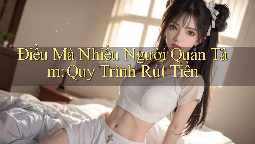 Điều Mà Nhiều Người Quan Tâm: Quy Trình Rút Tiền