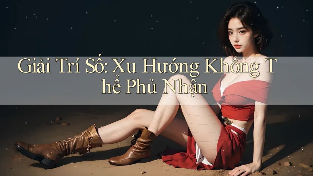 Giải Trí Số: Xu Hướng Không Thể Phủ Nhận Giải Trí Số: Xu Hướng Không Thể Phủ Nhận
