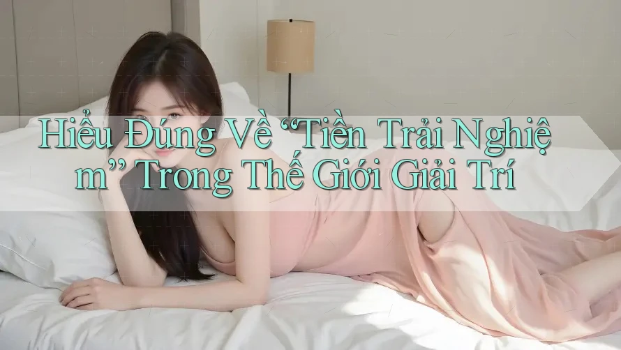 Hiểu Đúng Về “Tiền Trải Nghiệm” Trong Thế Giới Giải Trí Hiểu Đúng Về “Tiền Trải Nghiệm” Trong Thế Giới Giải Trí