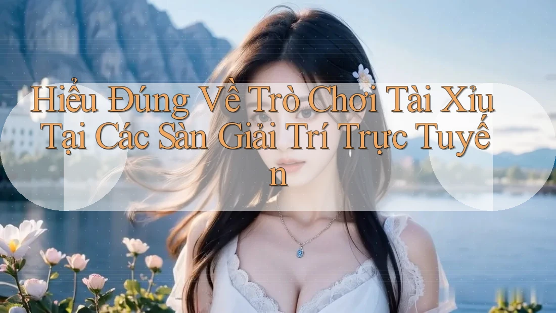 Hiểu Đúng Về Trò Chơi Tài Xỉu Tại Các Sàn Giải Trí Trực Tuyến