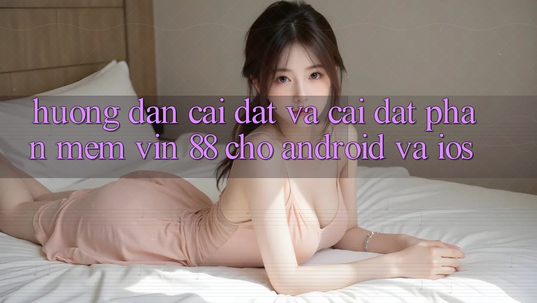 Hướng Dẫn Cài đặt Và Cài Đặt Phần mềm Vin 88 Cho Android Và iOS