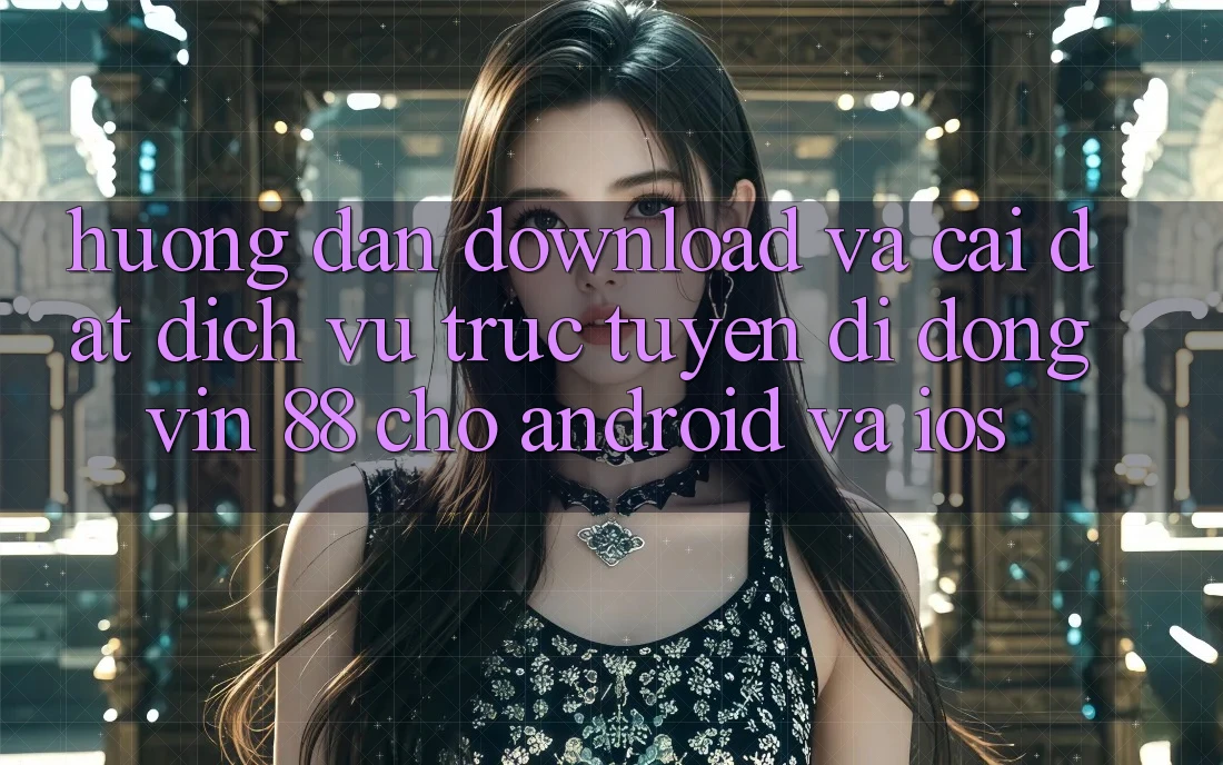 Hướng Dẫn Download Và Cài Đặt Dịch vụ trực tuyến di động Vin 88 Cho Android Và iOS