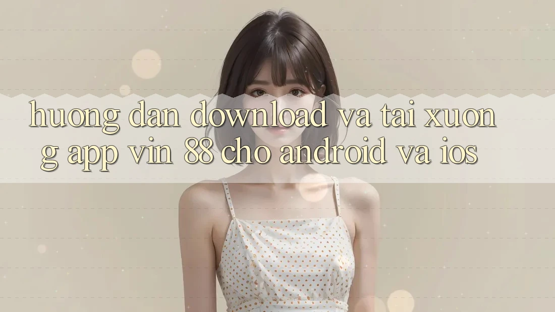 Hướng Dẫn Download Và Tải xuống App Vin 88 Cho Android Và iOS Hướng Dẫn Download Và Tải xuống App Vin 88 Cho Android Và iOS