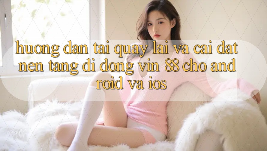 Hướng Dẫn Tải quay lại Và Cài Đặt Nền tảng di động Vin 88 Cho Android Và iOS Hướng Dẫn Tải quay lại Và Cài Đặt Nền tảng di động Vin 88 Cho Android Và iOS