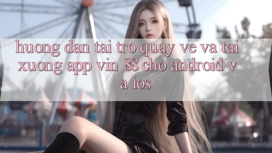Hướng Dẫn Tải trở quay về Và Tải xuống App Vin 88 Cho Android Và iOS
