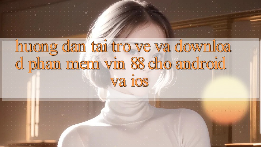 Hướng Dẫn Tải trở về Và Download Phần mềm Vin 88 Cho Android Và iOS Hướng Dẫn Tải trở về Và Download Phần mềm Vin 88 Cho Android Và iOS
