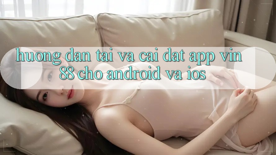 Hướng Dẫn Tải Và Cài Đặt App Vin 88 Cho Android Và iOS Hướng Dẫn Tải Và Cài Đặt App Vin 88 Cho Android Và iOS